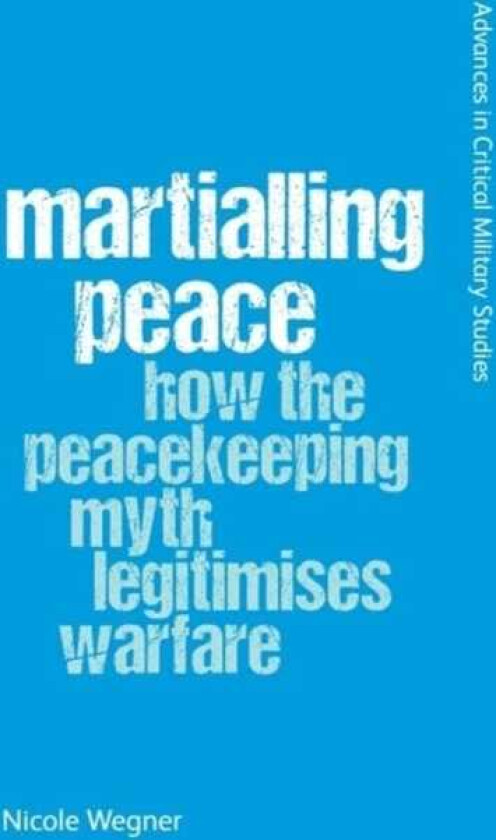 Martialling Peace How the Peacekeeper Myth Legitimises Warfare