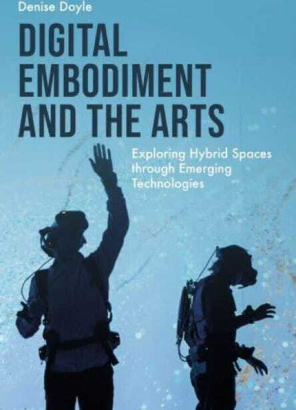 Digital Embodiment and the Arts Exploring Hybrid Spaces through Emerging Technologies