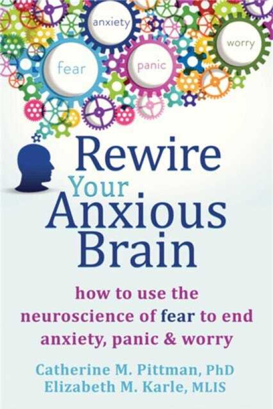 Rewire Your Anxious Brain How to Use the Neuroscience of Fear to End Anxiety, Panic and Worry
