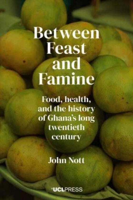 Between Feast and Famine Food, Health, and the History of Ghanas Long Twentieth Century