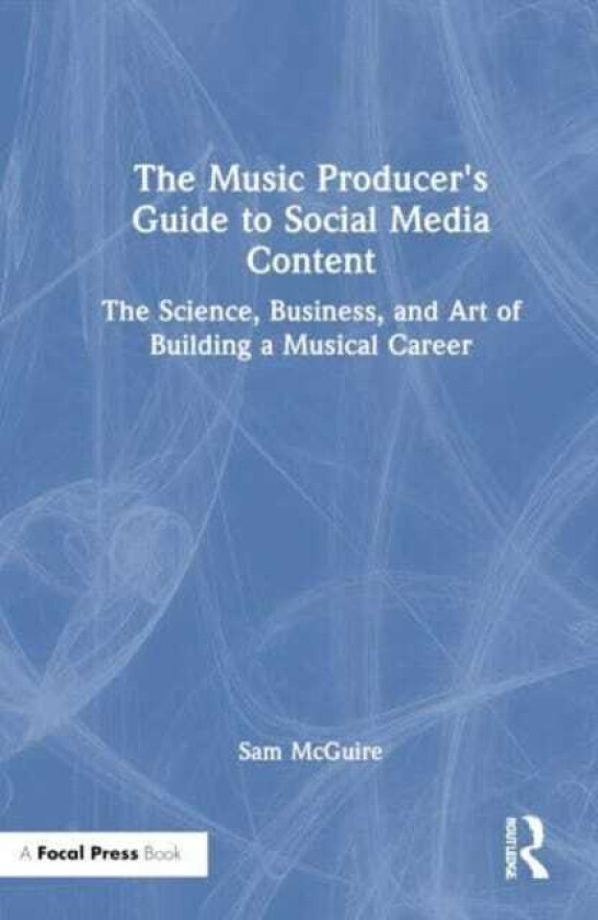 The Music Producer's Guide to Social Media Content The Science, Business, and Art of Building a Musical Career
