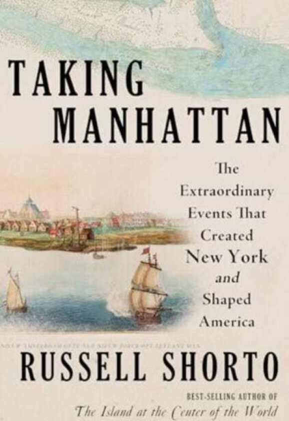 Taking Manhattan The Extraordinary Events That Created New York and Shaped America