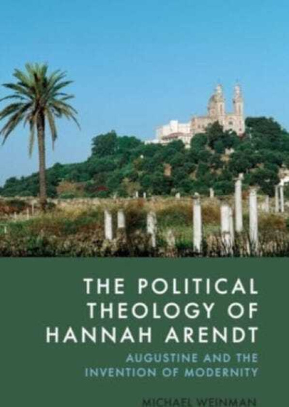 The Political Theology of Hannah Arendt Augustine and the Invention of Modernity