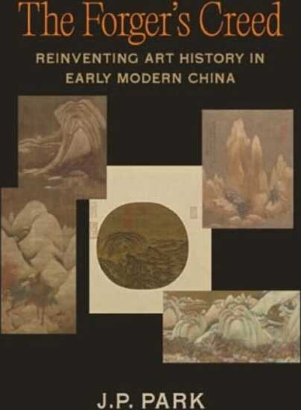 The Forger's Creed Reinventing Art History in Early Modern China