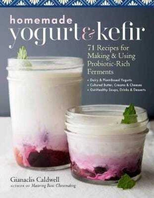 Homemade Yogurt & Kefir 71 Recipes for Making & Using ProbioticRich Ferments