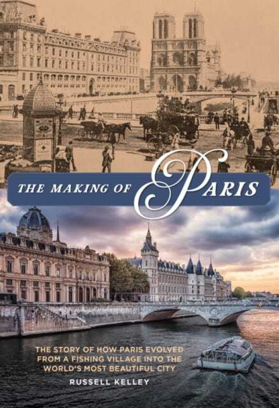 The Making of Paris The Story of How Paris Evolved from a Fishing Village into the World's Most Beautiful City