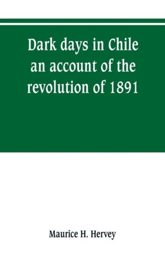 Dark days in Chile; an account of the revolution of 1891 av Maurice H Hervey