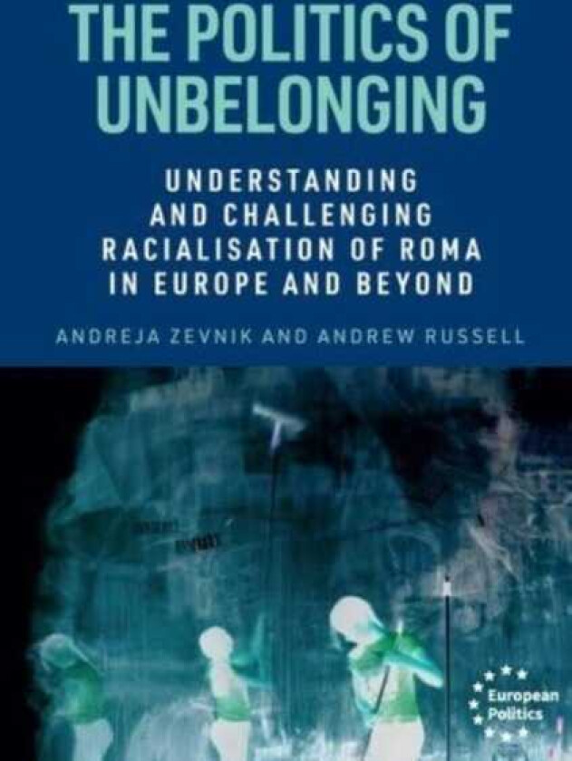 The Politics of Unbelonging Understanding and Challenging Racialisation of Roma in Europe and Beyond