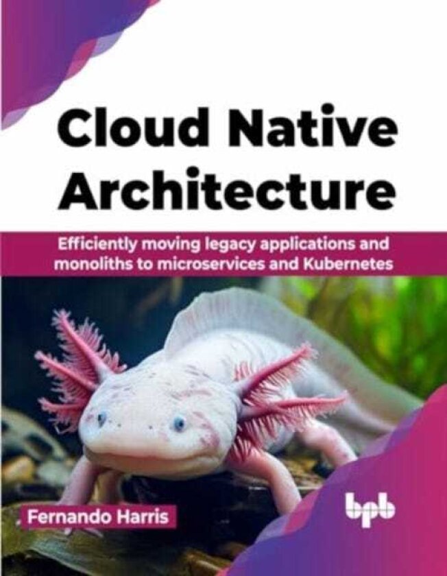 Cloud Native Architecture Efficiently moving legacy applications and monoliths to microservices and Kubernetes
