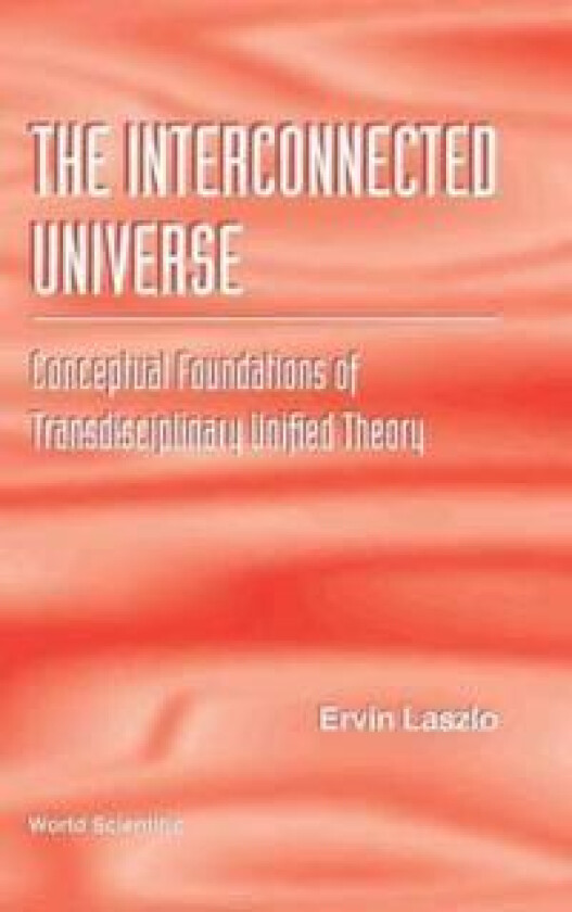 Interconnected Universe, The: Conceptual Foundations Of Transdisciplinary Unified Theory