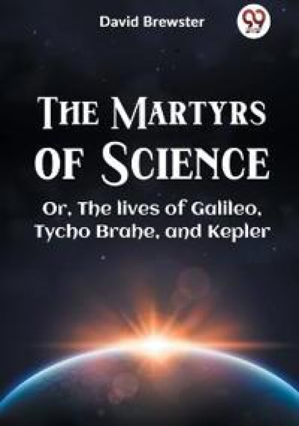 The Martyrs of Science or, the Lives of Galileo, Tycho Brahe, and Kepler