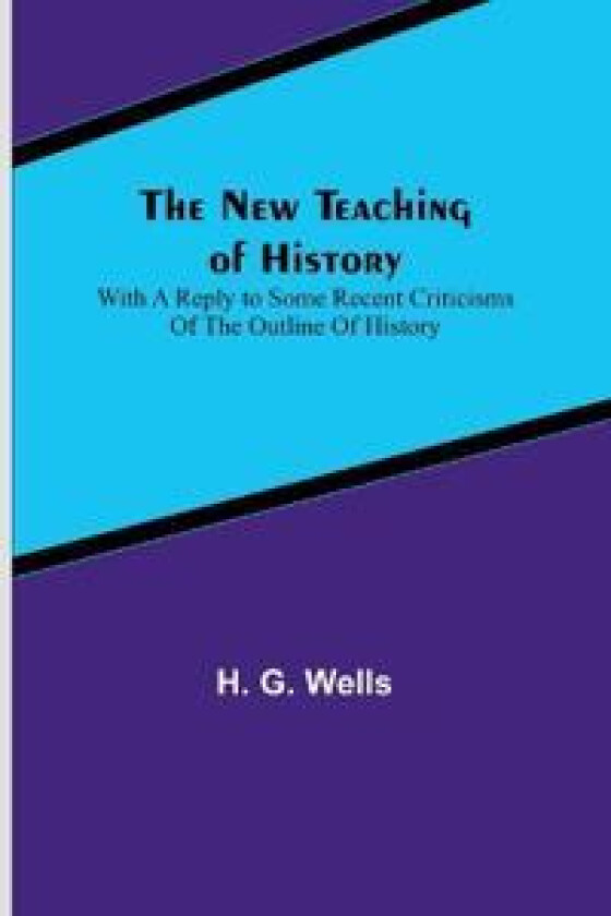The New Teaching of History; With a reply to some recent criticisms of The Outline of History