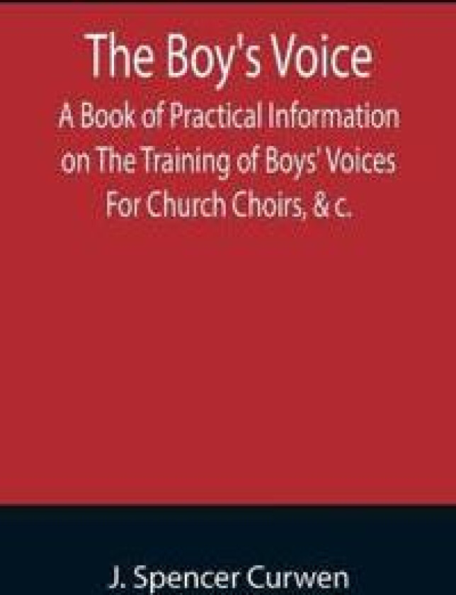 The Boy's Voice; A Book of Practical Information on The Training of Boys' Voices For Church Choirs, &c.