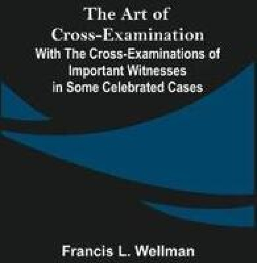 The Art of Cross-Examination; With the Cross-Examinations of Important Witnesses in Some Celebrated Cases
