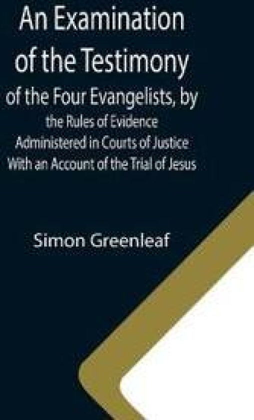 An Examination of the Testimony of the Four Evangelists, by the Rules of Evidence Administered in Courts of Justice; With an Account of the Trial of