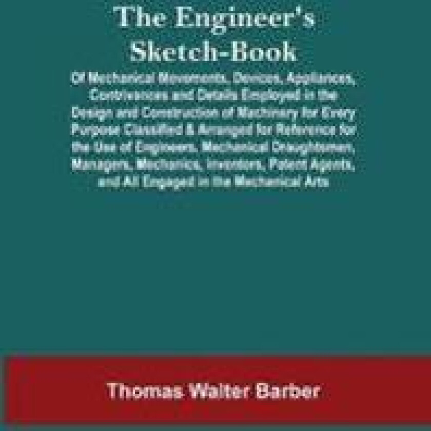 The Engineer'S Sketch-Book; Of Mechanical Movements, Devices, Appliances, Contrivances And Details Employed In The Design And Construction Of