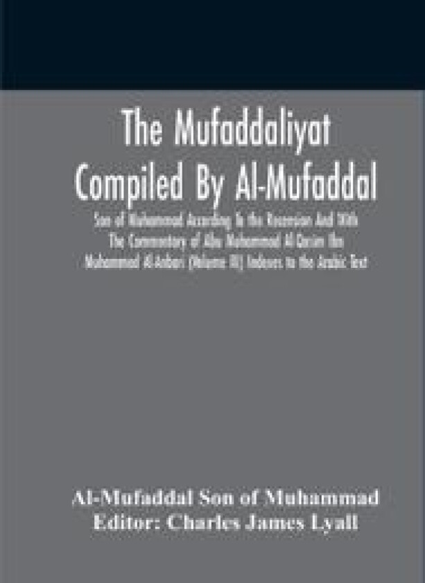 The Mufaddaliyat Compiled By Al-Mufaddal Son Of Muhammad According To The Recension And With The Commentary Of Abu Muhammad Al-Qasim Ibn Muhammad