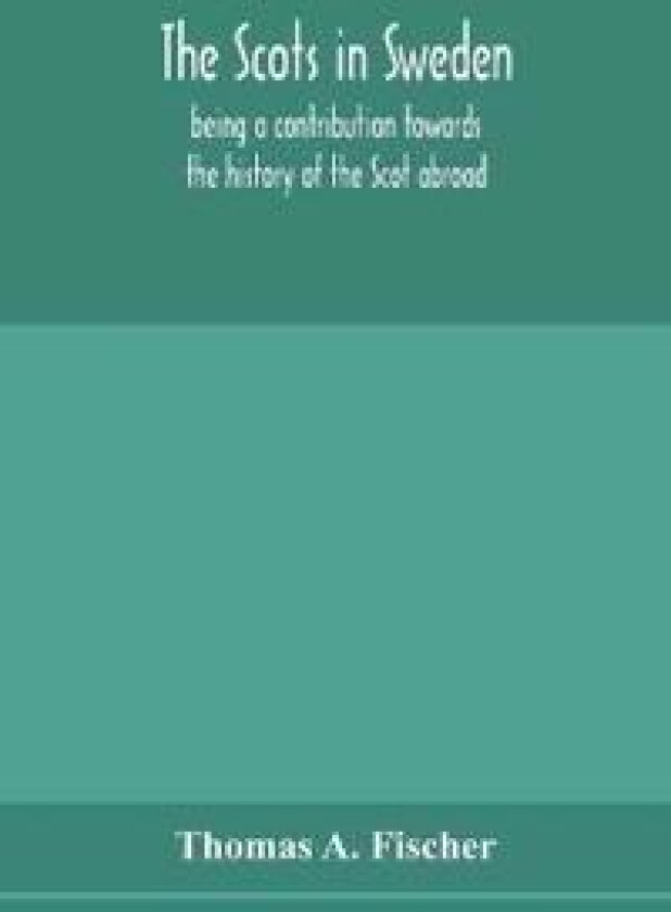 The Scots in Sweden, being a contribution towards the history of the Scot abroad