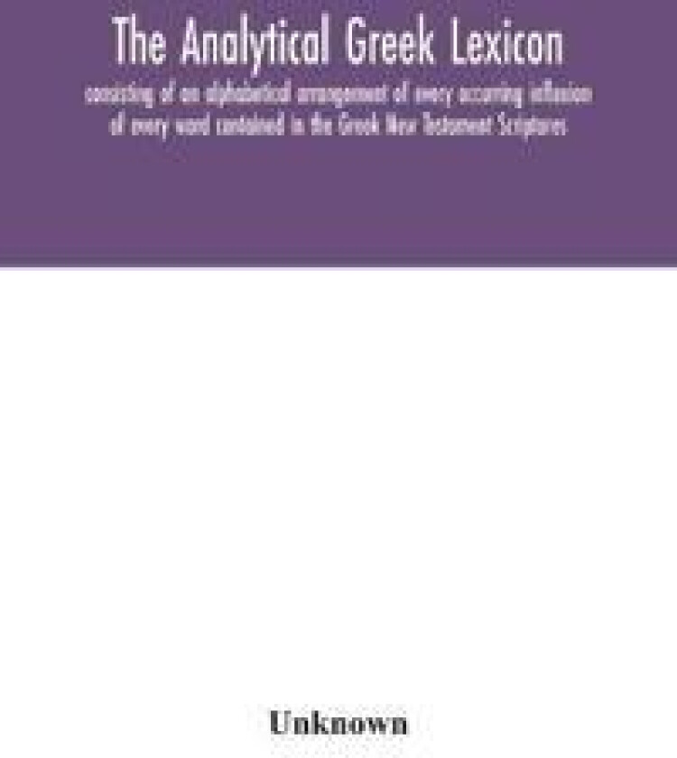 The analytical Greek lexicon; consisting of an alphabetical arrangement of every occurring inflexion of every word contained in the Greek New