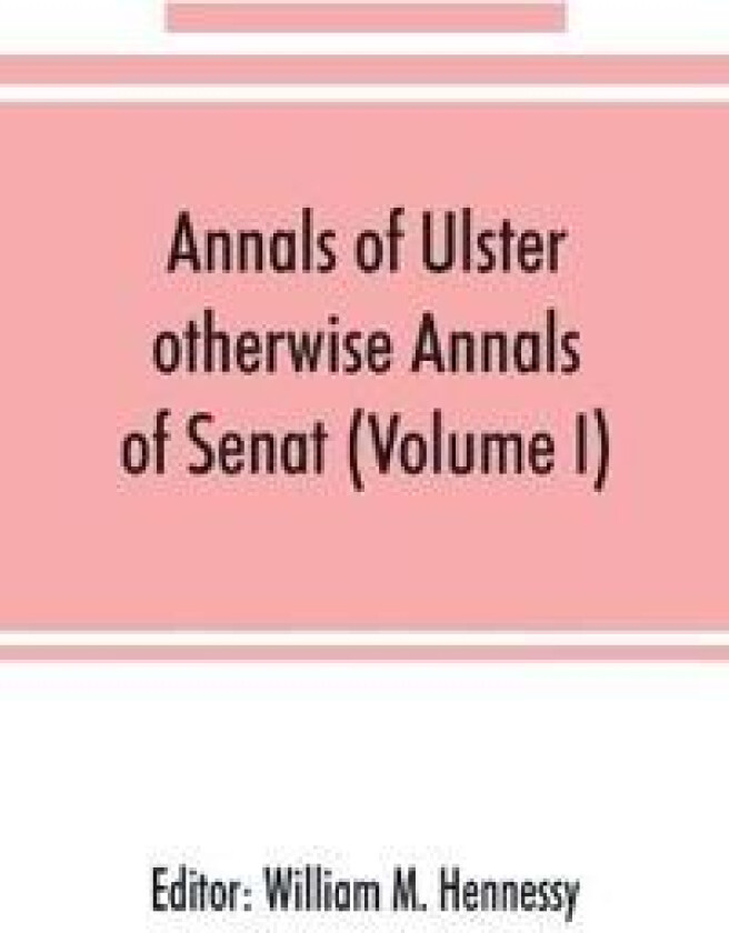 Annals of Ulster, otherwise Annals of Senat; A chronicle of Irish Affairs from A.D. 431. to A.D. 1540 (Volume I)