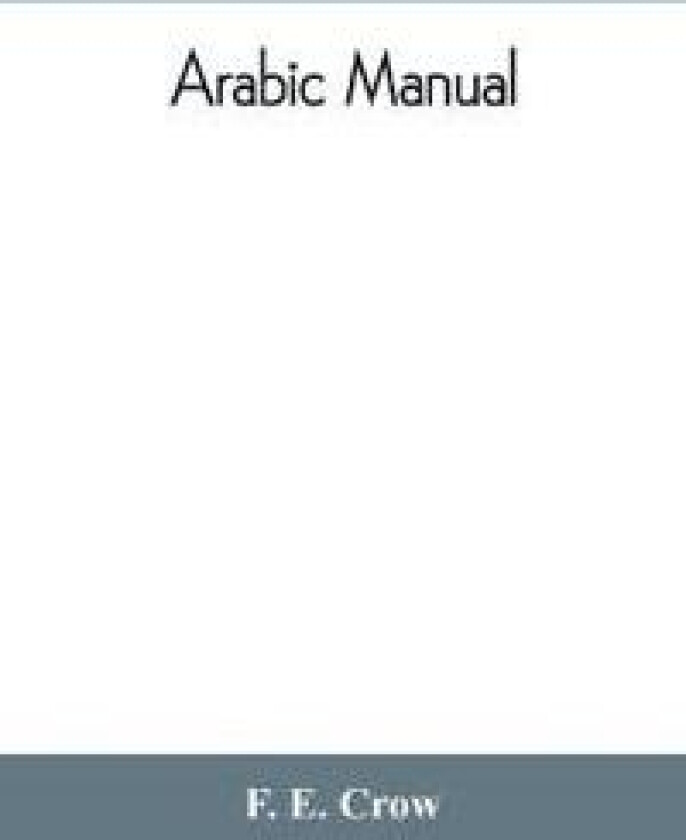 Arabic manual. A colloquial handbook in the Syrian dialect, for the use of visitors to Syria and Palestine, containing a simplified grammar, a