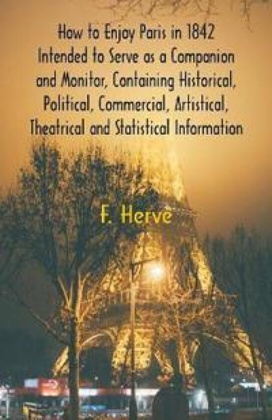 How to Enjoy Paris in 1842 Intended to Serve as a Companion and Monitor, Containing Historical, Political, Commercial, Artistical, Theatrical And