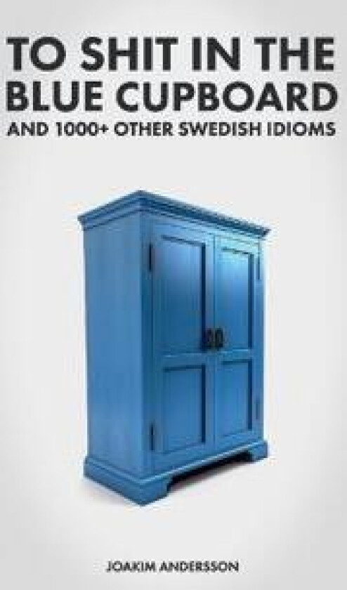 To Shit in the Blue Cupboard And 1000+ Other Swedish Idioms