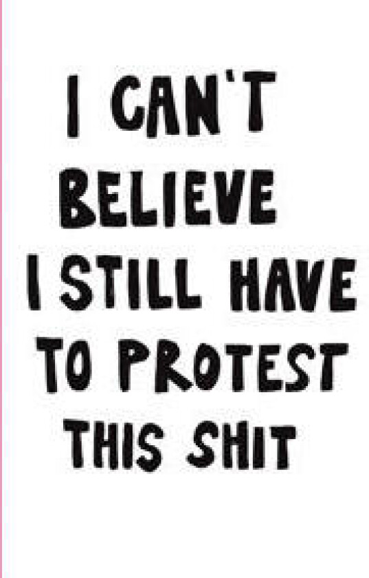 I CAN'T BELIEVE I STILL HAVE TO PROTEST THIS SHIT