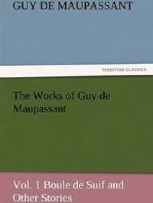 The Works of Guy de Maupassant, Vol. 1 Boule de Suif and Other Stories