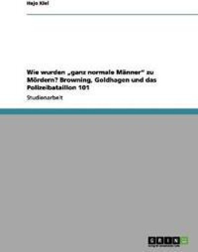 Wie wurden 'ganz normale Männer zu Mördern? Browning, Goldhagen und das Polizeibataillon 101