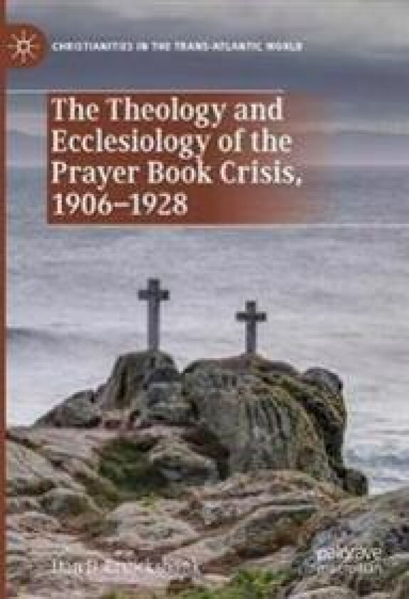 The Theology and Ecclesiology of the Prayer Book Crisis, 1906–1928