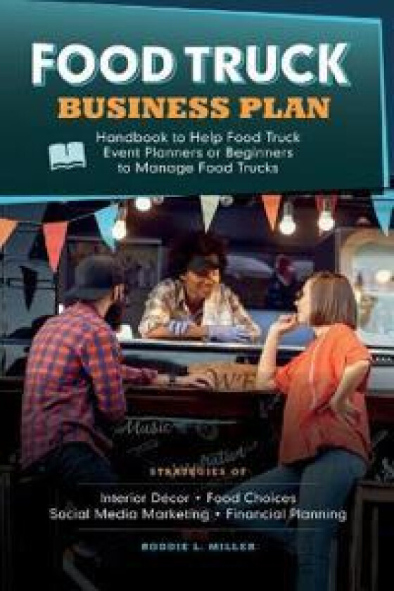 Food Truck Business Plan Handbook to Help Food Truck Event Planners or Beginners to Manage Food Trucks. Strategies of Interior Décor, Food Choices,