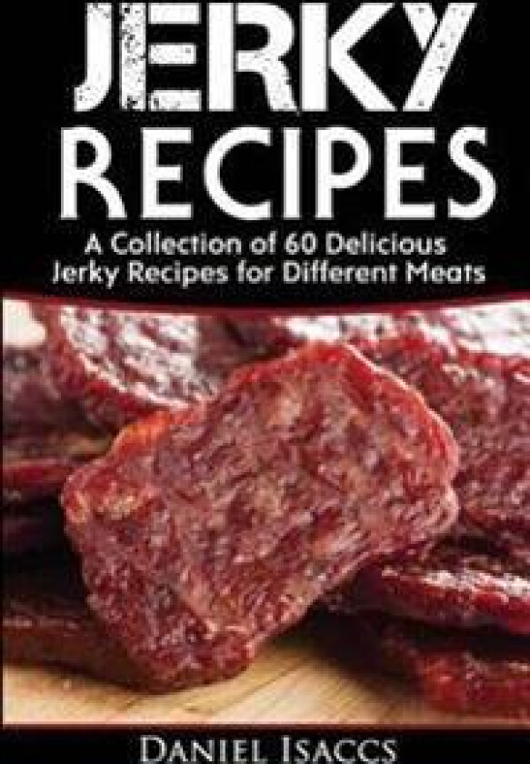 Jerky Recipes: Delicious Jerky Recipes, a Jerky Cookbook with Beef, Turkey, Fish, Game, Venison. Ultimate Jerky Making, Impress Frien
