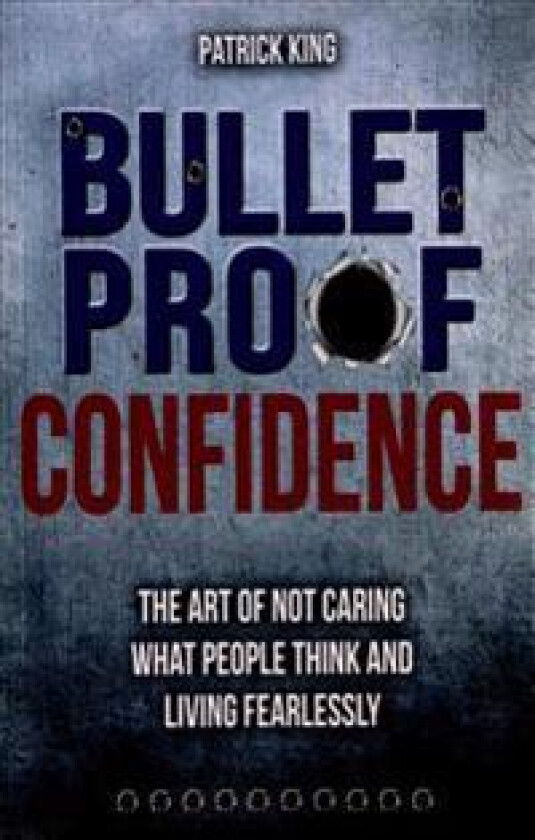 Bulletproof Confidence: The Art of Not Caring What People Think and Living Fearl
