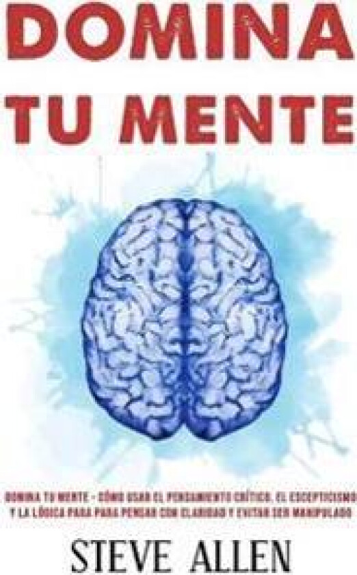 Domina tu mente - Cómo usar el pensamiento crítico, el escepticismo y la lógica para para pensar con claridad y evitar ser manipulado