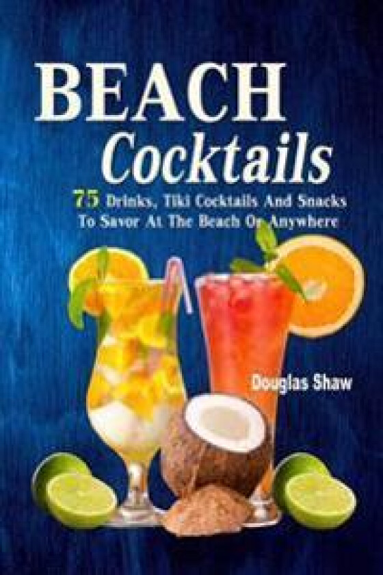 Beach Cocktails: 75 Drinks, Tiki Cocktails and Snacks to Savor at the Beach or Anywhere