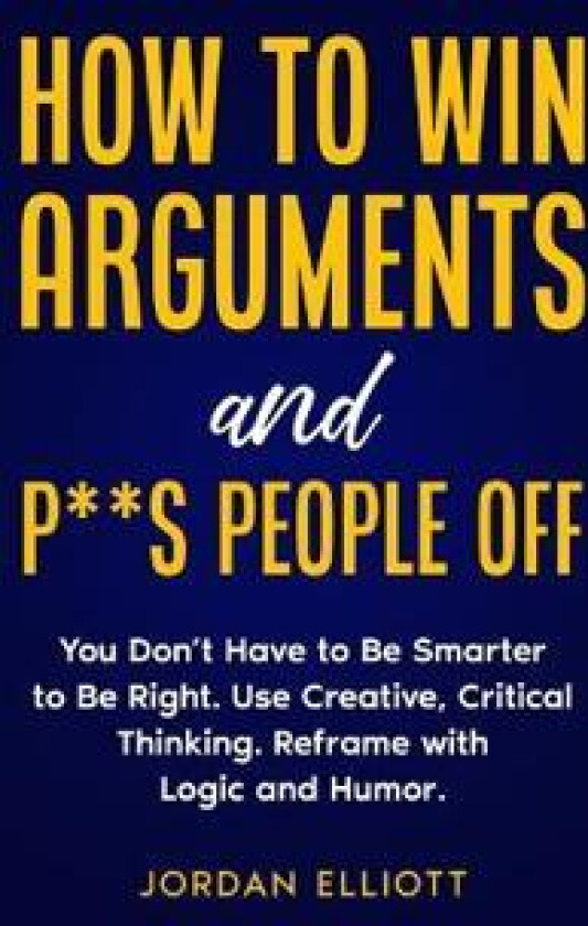 How to Win Arguments and P**s People Off. You Don't Have to Be Smarter to Be Right. Use Creative Critical Thinking. Reframe with Logic and Humor.