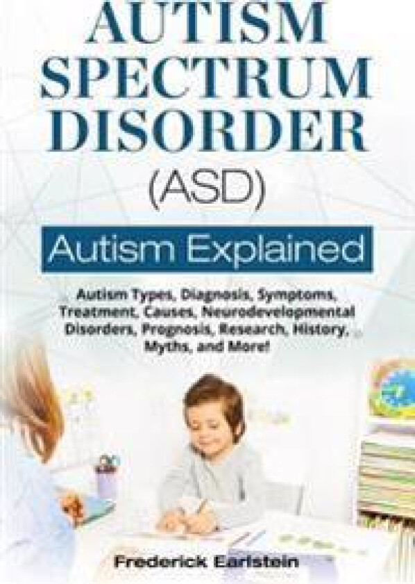 Autism Spectrum Disorder (Asd): Autism Types, Diagnosis, Symptoms, Treatment, Causes, Neurodevelopmental Disorders, Prognosis, Research, History, Myth