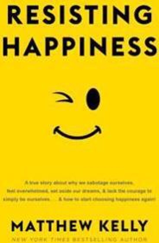 Resisting Happiness: A True Story about Why We Sabotage Ourselves, Feel Overwhelmed, Set Aside Our Dreams, and Lack the Courage to Simply B