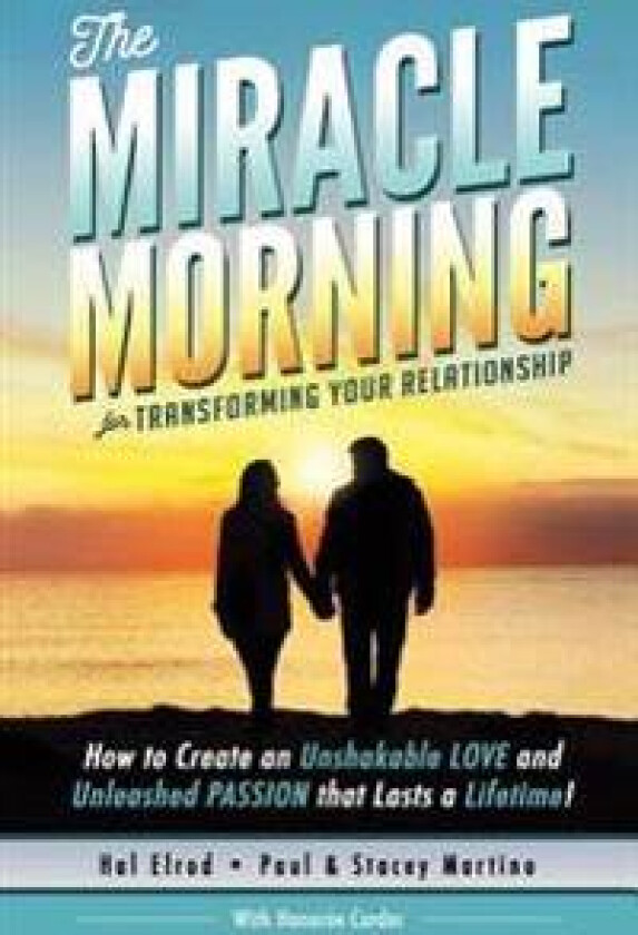 The Miracle Morning for Transforming Your Relationship: How to Create an Unshakable LOVE and Unleashed PASSION that Lasts a Lifetime!