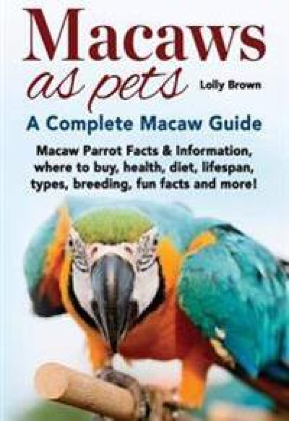 Macaws as Pets: Macaw Parrot Facts & Information, Where to Buy, Health, Diet, Lifespan, Types, Breeding, Fun Facts and More! a Complet