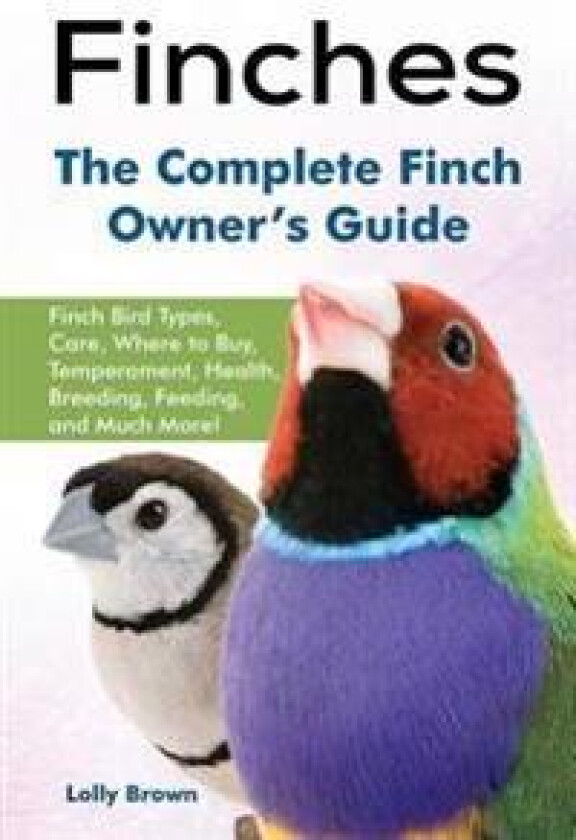 Finches: Finch Bird Types, Care, Where to Buy, Temperament, Health, Breeding, Feeding, and Much More! the Complete Finch Owner'