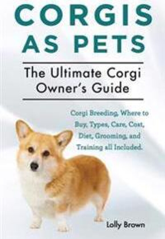 Corgis as Pets: Corgi Breeding, Where to Buy, Types, Care, Cost, Diet, Grooming, and Training All Included. the Ultimate Corgi Owner's