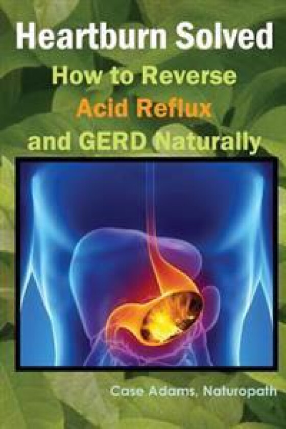 Heartburn Solved: How to Reverse Acid Reflux and GERD Naturally