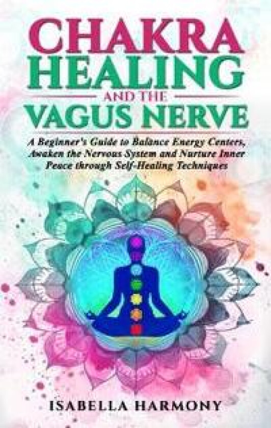 Chakra Healing and the Vagus Nerve A Beginner's Guide to Balance Energy Centers, Awaken the Nervous System and Nurture Inner Peace through