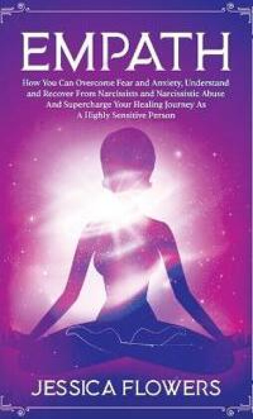 Empath How You Can Overcome Fear And Anxiety, Understand And Recover From Narcissists And Narcissistic Abuse And Accelerate Your Healing Journey As A