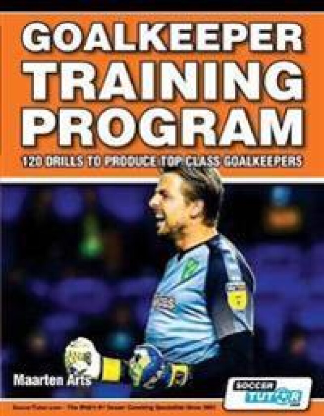 Goalkeeper Training Program - 120 Drills to Produce Top Class Goalkeepers