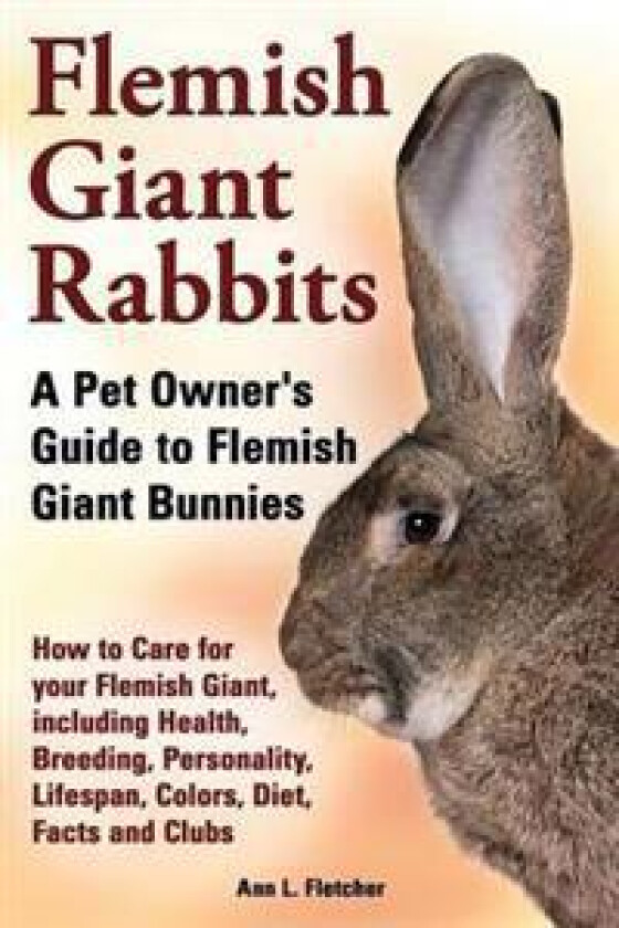 Flemish Giant Rabbits, a Pet Owner's Guide to Flemish Giant Bunnies How to Care for Your Flemish Giant, Including Health, Breeding, Personality,