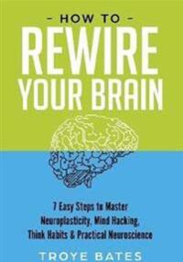 How to Rewire Your Brain: 7 Easy Steps to Master Neuroplasticity, Mind Hacking, Think Habits & Practical Neuroscience