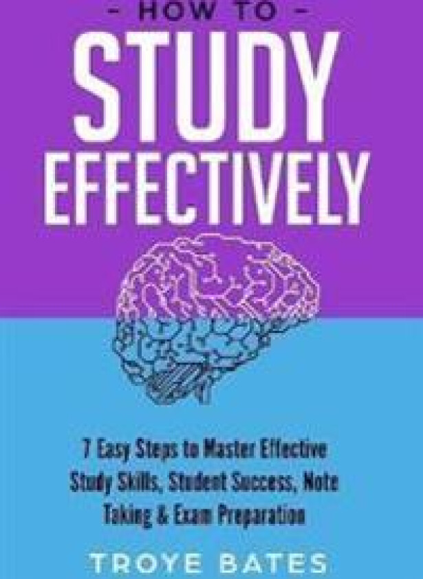 How to Study Effectively: 7 Easy Steps to Master Effective Study Skills, Student Success, Note Taking & Exam Preparation